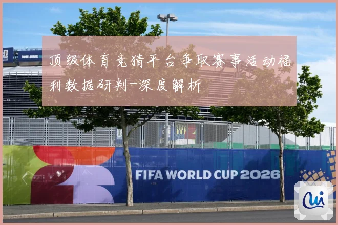顶级体育竞猜平台争取赛事活动福利数据研判-深度解析