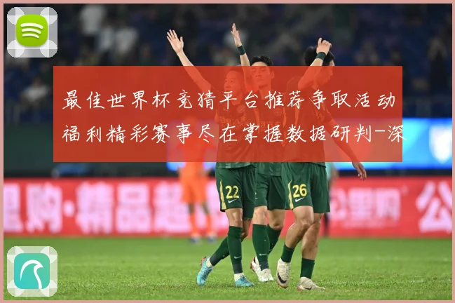 最佳世界杯竞猜平台推荐争取活动福利精彩赛事尽在掌握数据研判-深度解析