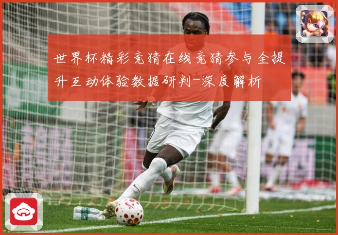 世界杯精彩竞猜在线竞猜参与全提升互动体验数据研判-深度解析