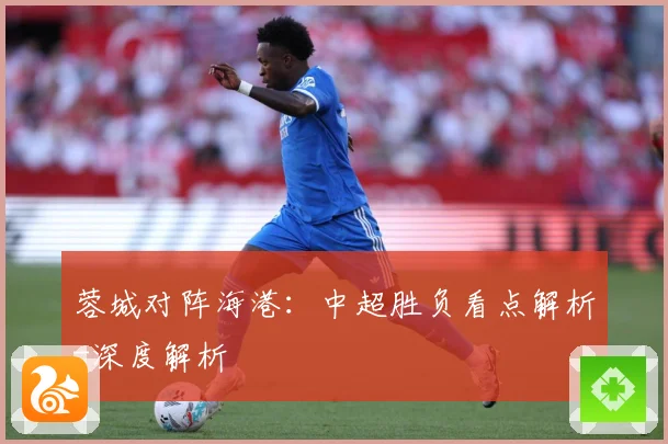 蓉城对阵海港：中超胜负看点解析-深度解析