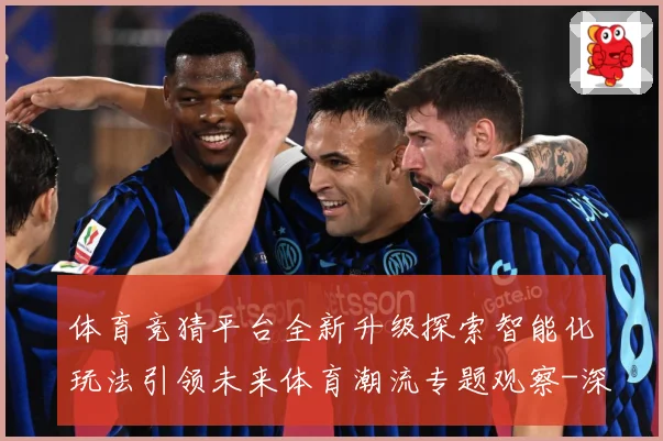 体育竞猜平台全新升级探索智能化玩法引领未来体育潮流专题观察-深度解析