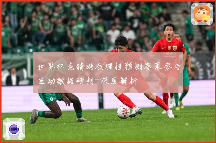 世界杯竞猜游戏理性预测赛果参与互动数据研判-深度解析