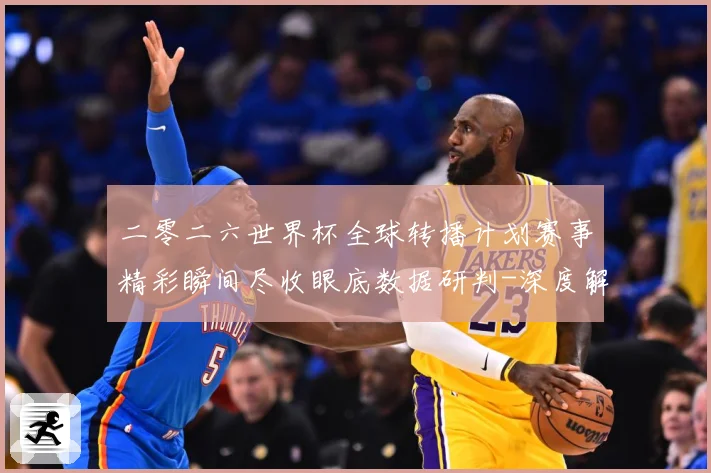 二零二六世界杯全球转播计划赛事精彩瞬间尽收眼底数据研判-深度解析