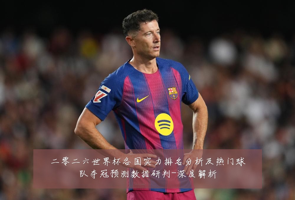 二零二六世界杯各国实力排名分析及热门球队夺冠预测数据研判-深度解析