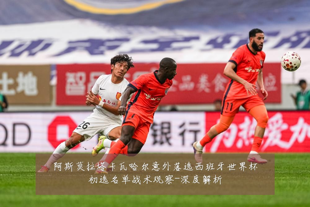 阿斯莫拉塔卡瓦哈尔意外落选西班牙世界杯初选名单战术观察-深度解析