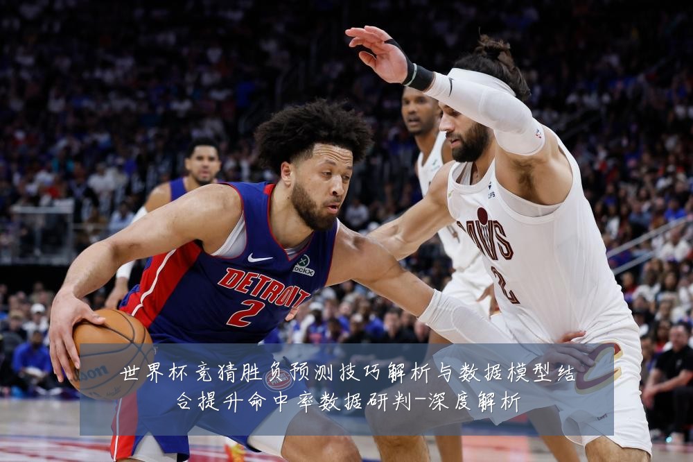 世界杯竞猜胜负预测技巧解析与数据模型结合提升命中率数据研判-深度解析