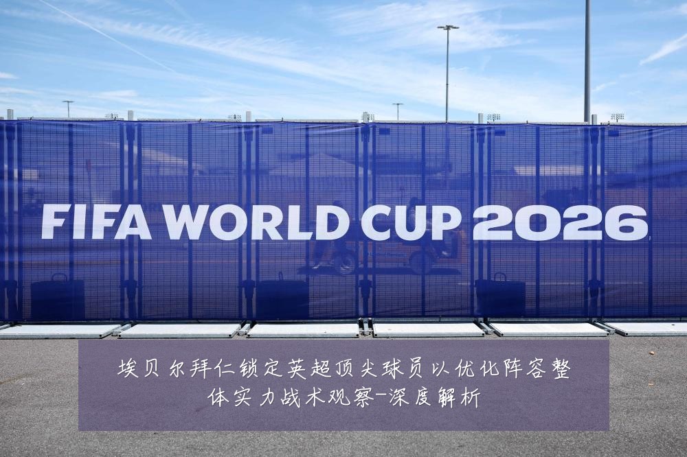 埃贝尔拜仁锁定英超顶尖球员以优化阵容整体实力战术观察-深度解析