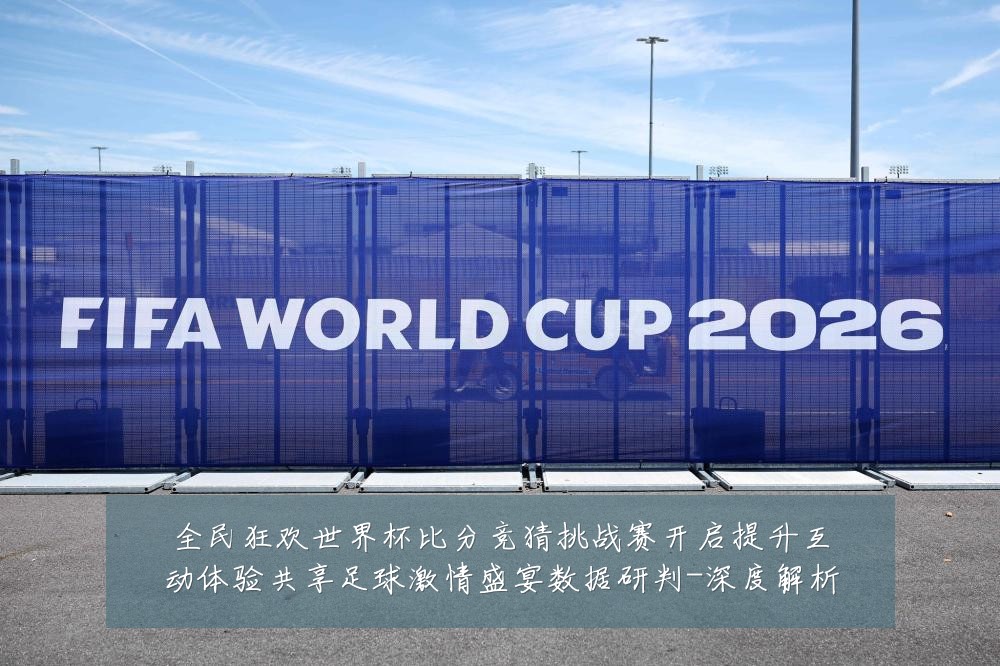 全民狂欢世界杯比分竞猜挑战赛开启提升互动体验共享足球激情盛宴数据研判-深度解析